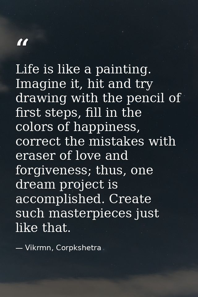 Life is like a painting. Imagine it, hit and try drawing with the pencil of first steps, fill in the colors of happiness — Vikrmn, Corpkshetra