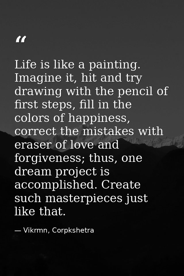 Life is like a painting. Imagine it, hit and try drawing with the pencil of first steps, fill in the colors of happiness — Vikrmn, Corpkshetra