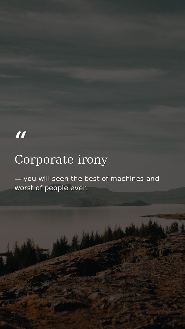 Corporate irony — you will seen the best of machines and worst of people ever.