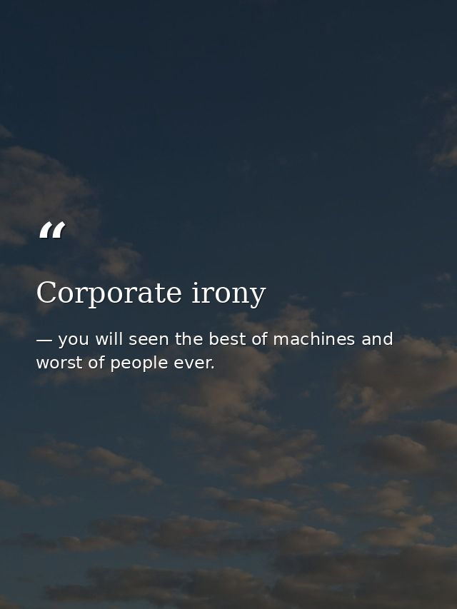 Corporate irony — you will seen the best of machines and worst of people ever.