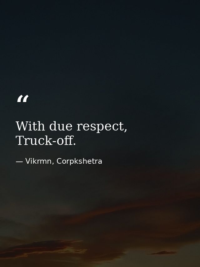 With due respect, Truck-off. — Vikrmn, Corpkshetra