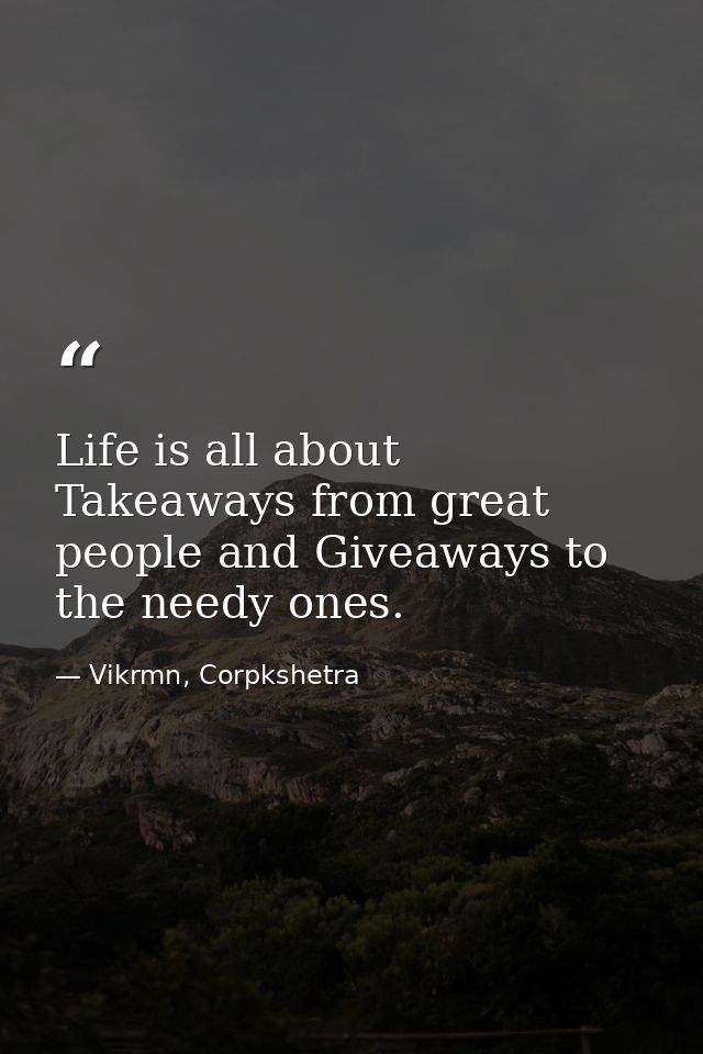 Life is all about Takeaways from great people and Giveaways to the needy ones. — Vikrmn, Corpkshetra