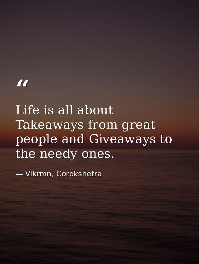 Life is all about Takeaways from great people and Giveaways to the needy ones. — Vikrmn, Corpkshetra