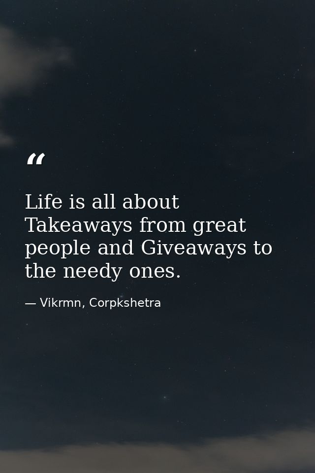Life is all about Takeaways from great people and Giveaways to the needy ones. — Vikrmn, Corpkshetra