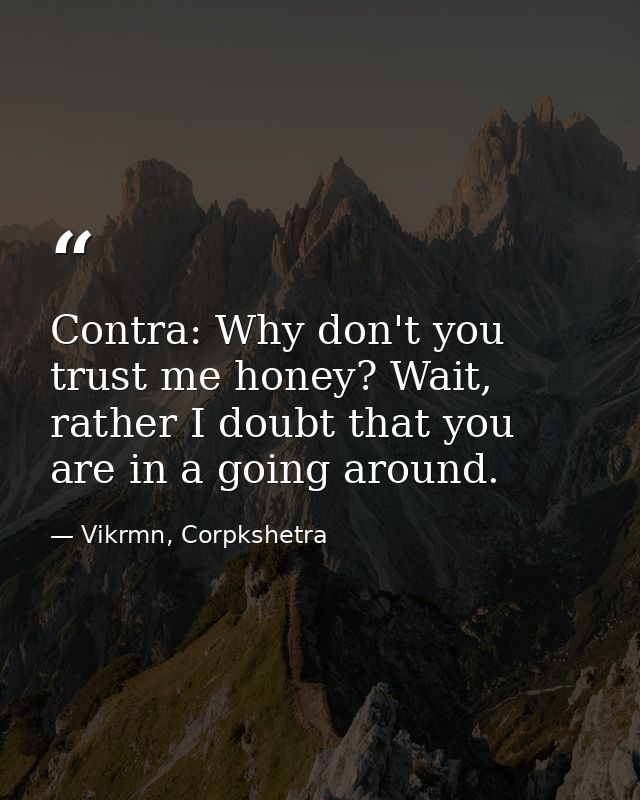 Contra: Why don't you trust me honey? Wait, rather I doubt that you are in a going around. — Vikrmn, Corpkshetra