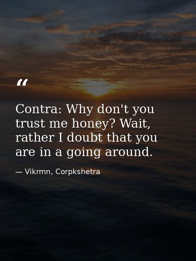 Contra: Why don't you trust me honey? Wait, rather I doubt that you are in a going around. — Vikrmn, Corpkshetra