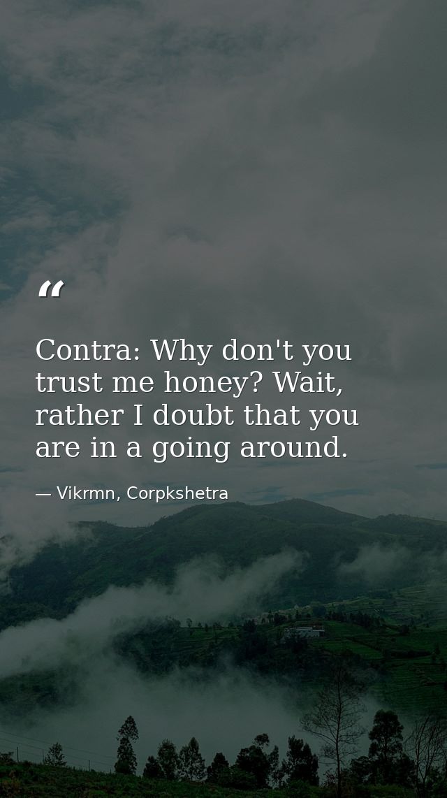 Contra: Why don't you trust me honey? Wait, rather I doubt that you are in a going around. — Vikrmn, Corpkshetra