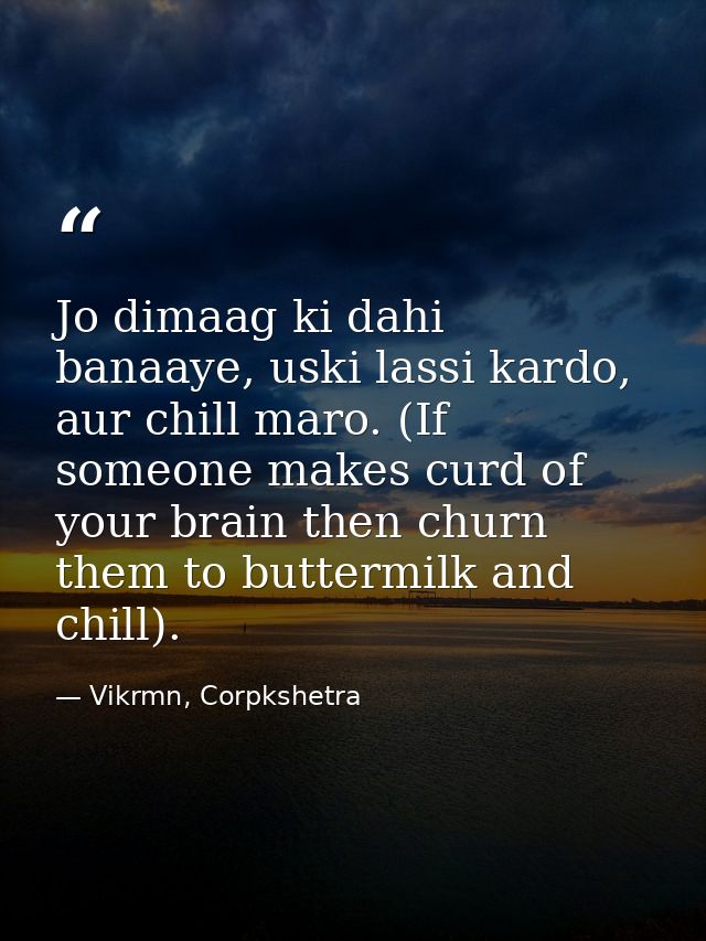 Jo dimaag ki dahi banaaye, uski lassi kardo, aur chill maro. (If someone makes curd of your brain then churn them to but — Vikrmn, Corpkshetra