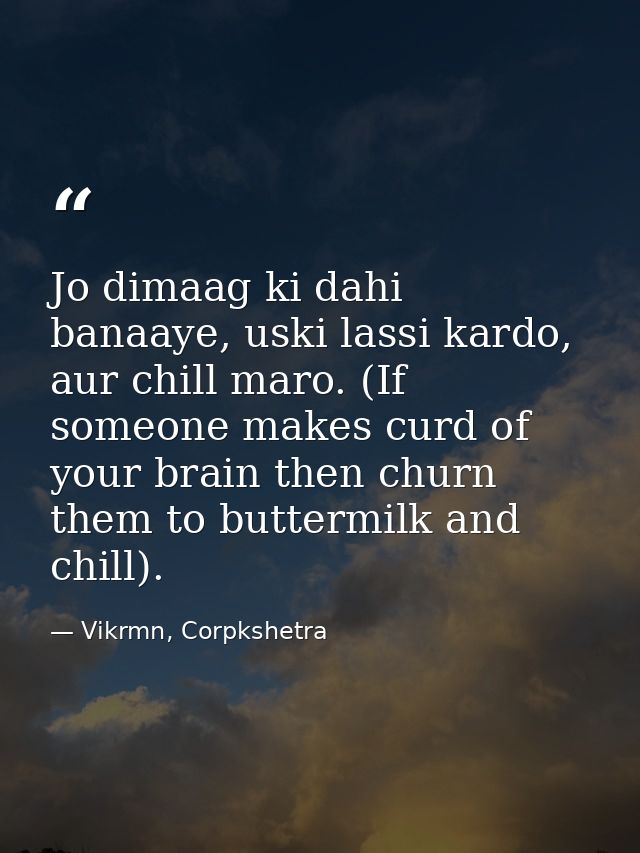Jo dimaag ki dahi banaaye, uski lassi kardo, aur chill maro. (If someone makes curd of your brain then churn them to but — Vikrmn, Corpkshetra