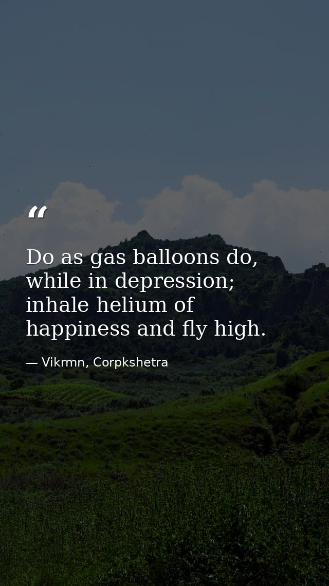 Do as gas balloons do, while in depression; inhale helium of happiness and fly high. — Vikrmn, Corpkshetra