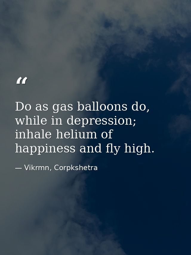 Do as gas balloons do, while in depression; inhale helium of happiness and fly high. — Vikrmn, Corpkshetra