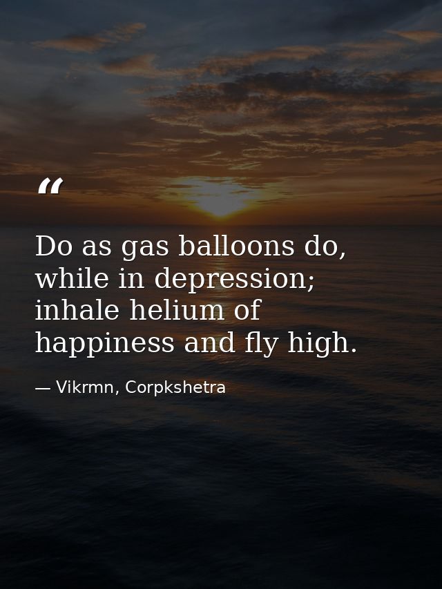 Do as gas balloons do, while in depression; inhale helium of happiness and fly high. — Vikrmn, Corpkshetra