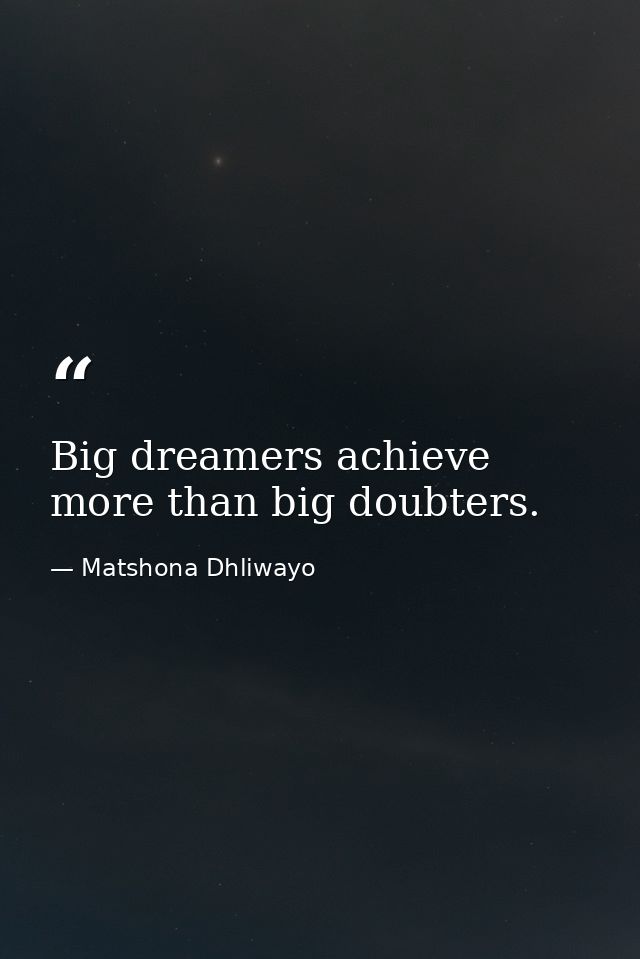 Big dreamers achieve more than big doubters. — Matshona Dhliwayo