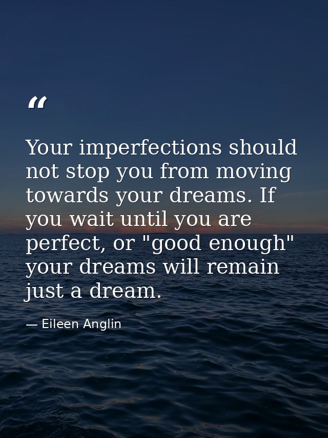 Your imperfections should not stop you from moving towards your dreams. If you wait until you are perfect, or "good enou — Eileen Anglin