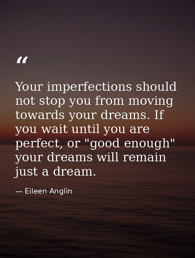 Your imperfections should not stop you from moving towards your dreams. If you wait until you are perfect, or "good enou — Eileen Anglin
