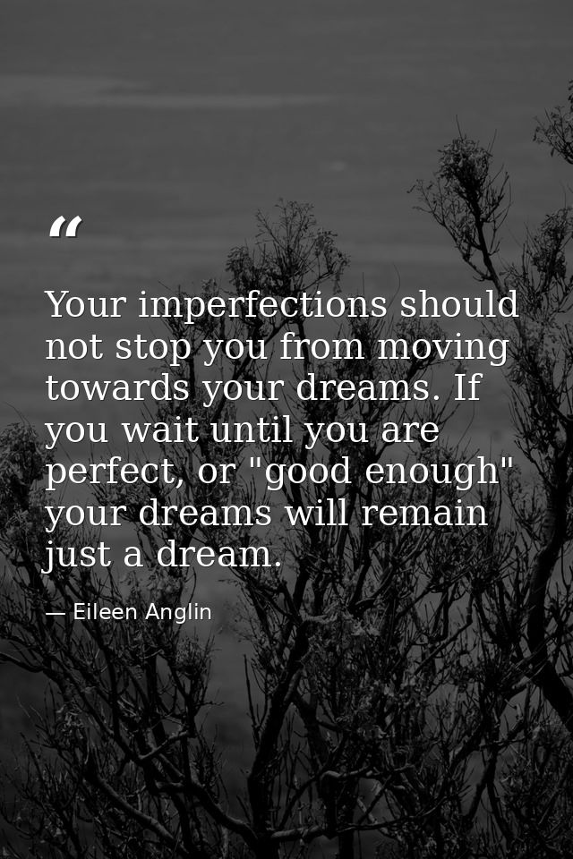 Your imperfections should not stop you from moving towards your dreams. If you wait until you are perfect, or "good enou — Eileen Anglin