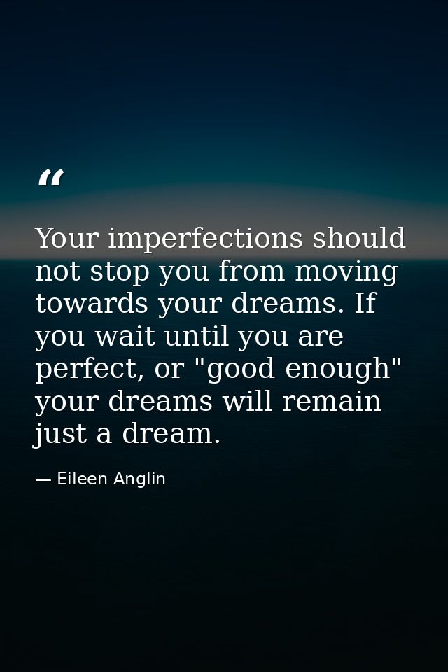 Your imperfections should not stop you from moving towards your dreams. If you wait until you are perfect, or "good enou — Eileen Anglin