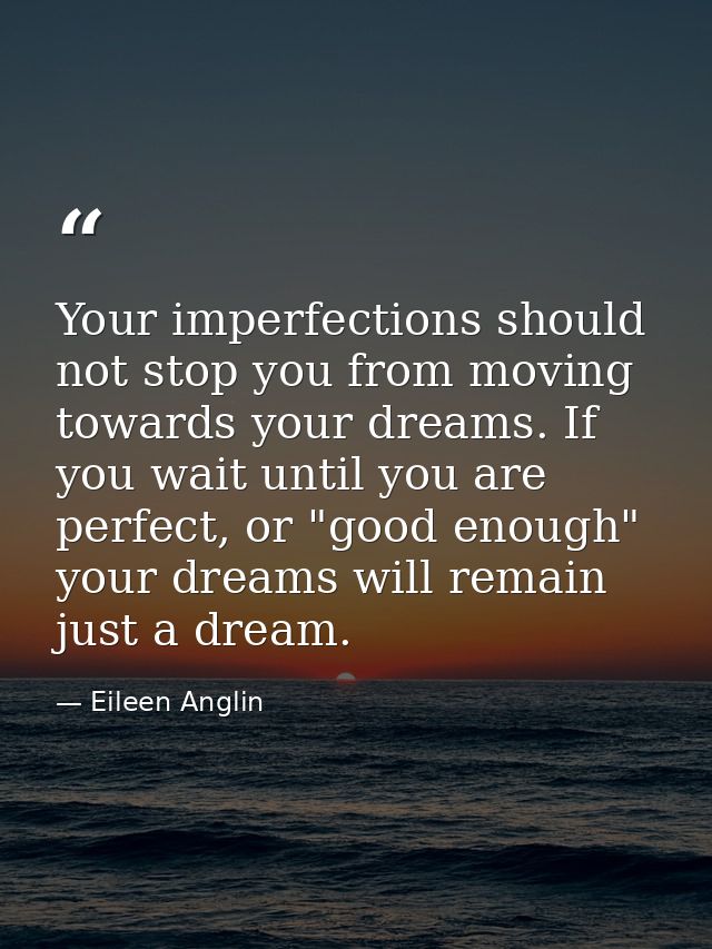 Your imperfections should not stop you from moving towards your dreams. If you wait until you are perfect, or "good enou — Eileen Anglin