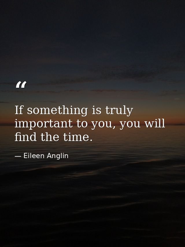 If something is truly important to you, you will find the time. — Eileen Anglin