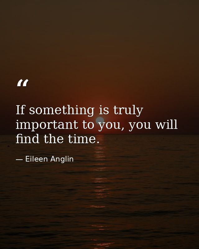 If something is truly important to you, you will find the time. — Eileen Anglin
