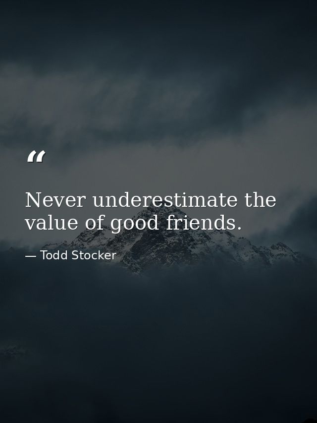 Never underestimate the value of good friends. — Todd Stocker