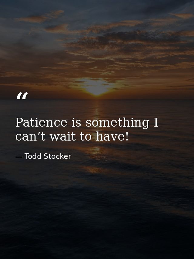 Patience is something I can’t wait to have! — Todd Stocker