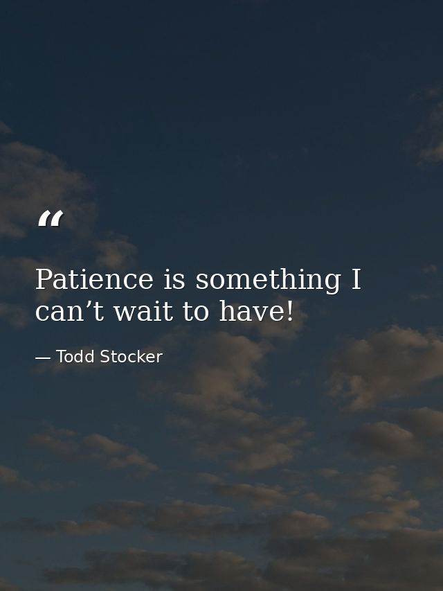 Patience is something I can’t wait to have! — Todd Stocker