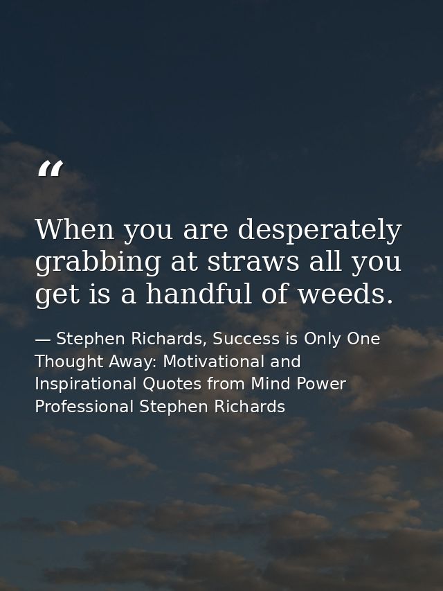 When you are desperately grabbing at straws all you get is a handful of weeds. — Stephen Richards, Success is Only One Thought Away: Motivational and Inspirational Quotes from Mind Power Professional Stephen Richards