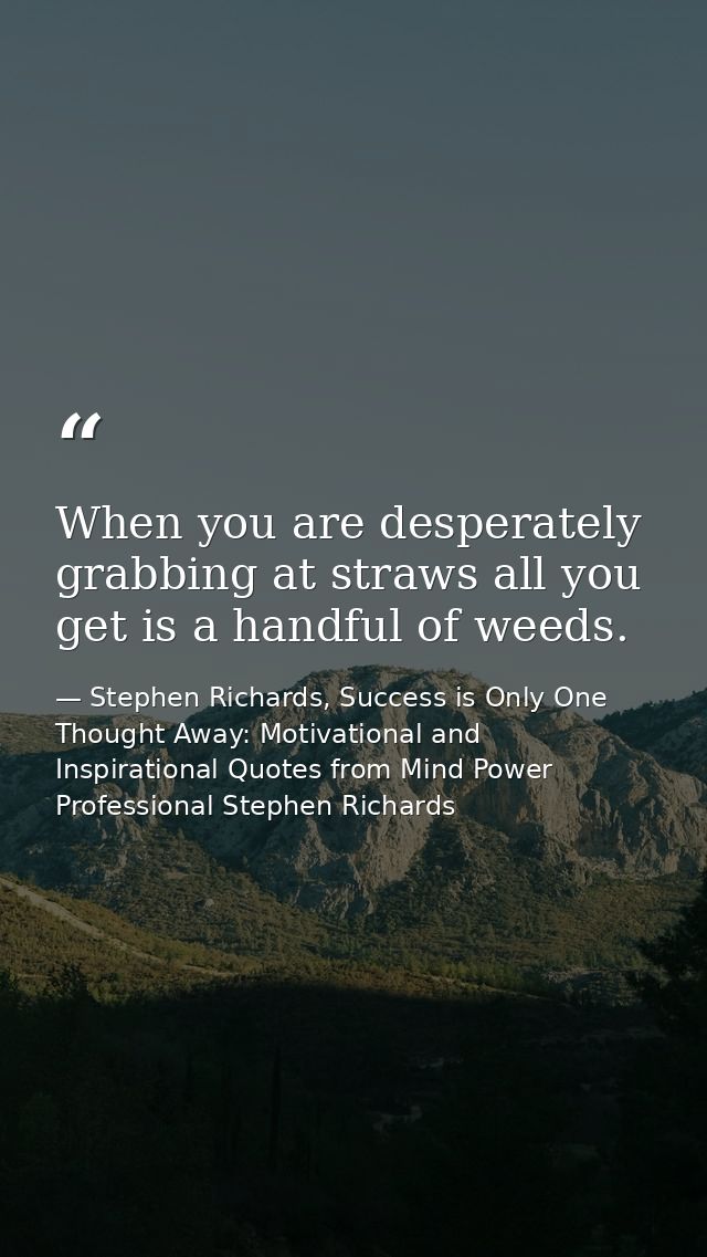 When you are desperately grabbing at straws all you get is a handful of weeds. — Stephen Richards, Success is Only One Thought Away: Motivational and Inspirational Quotes from Mind Power Professional Stephen Richards