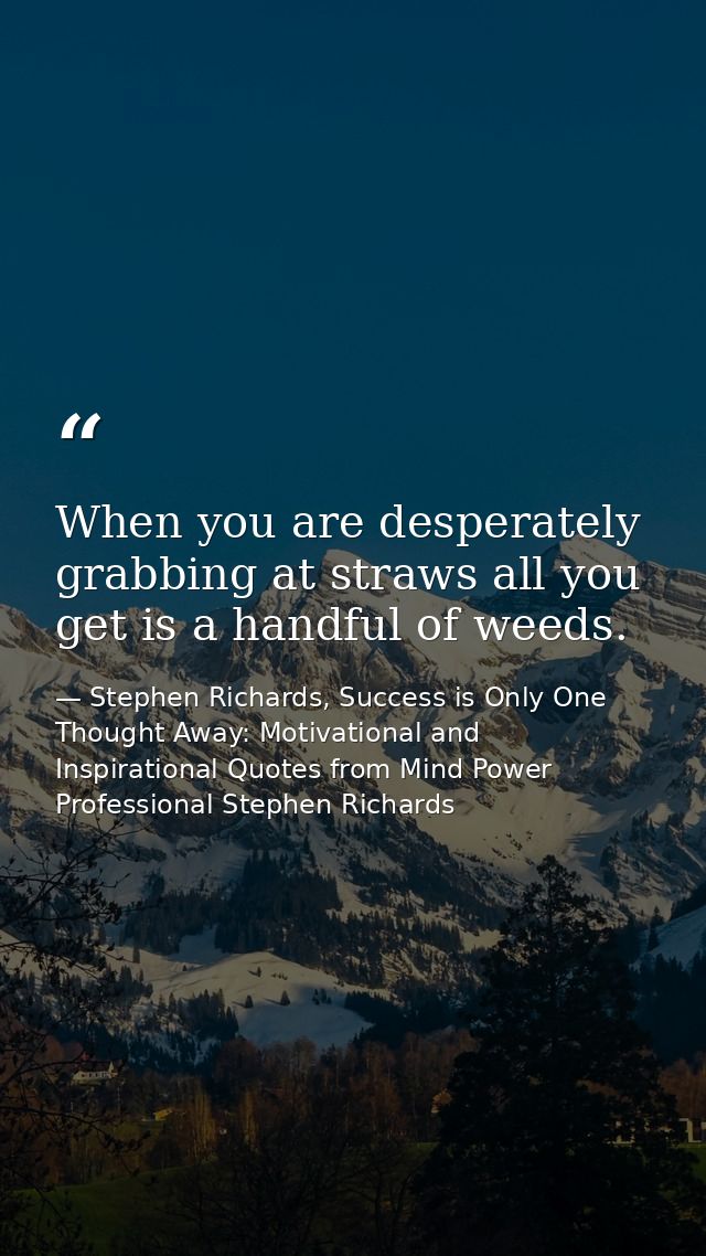 When you are desperately grabbing at straws all you get is a handful of weeds. — Stephen Richards, Success is Only One Thought Away: Motivational and Inspirational Quotes from Mind Power Professional Stephen Richards