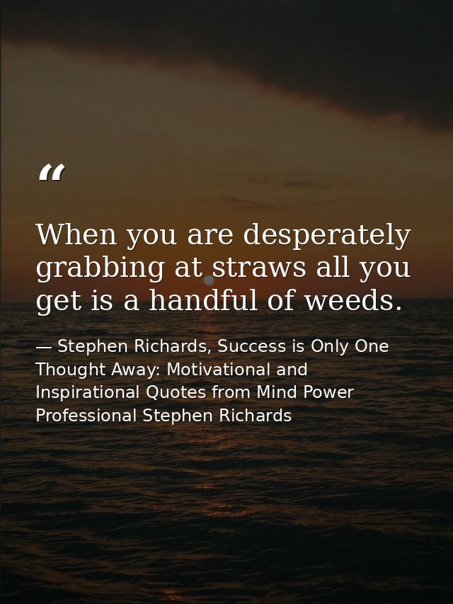 When you are desperately grabbing at straws all you get is a handful of weeds. — Stephen Richards, Success is Only One Thought Away: Motivational and Inspirational Quotes from Mind Power Professional Stephen Richards