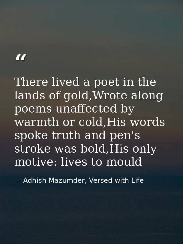 There lived a poet in the lands of gold,Wrote along poems unaffected by warmth or cold,His words spoke truth and pen's s — Adhish Mazumder, Versed with Life