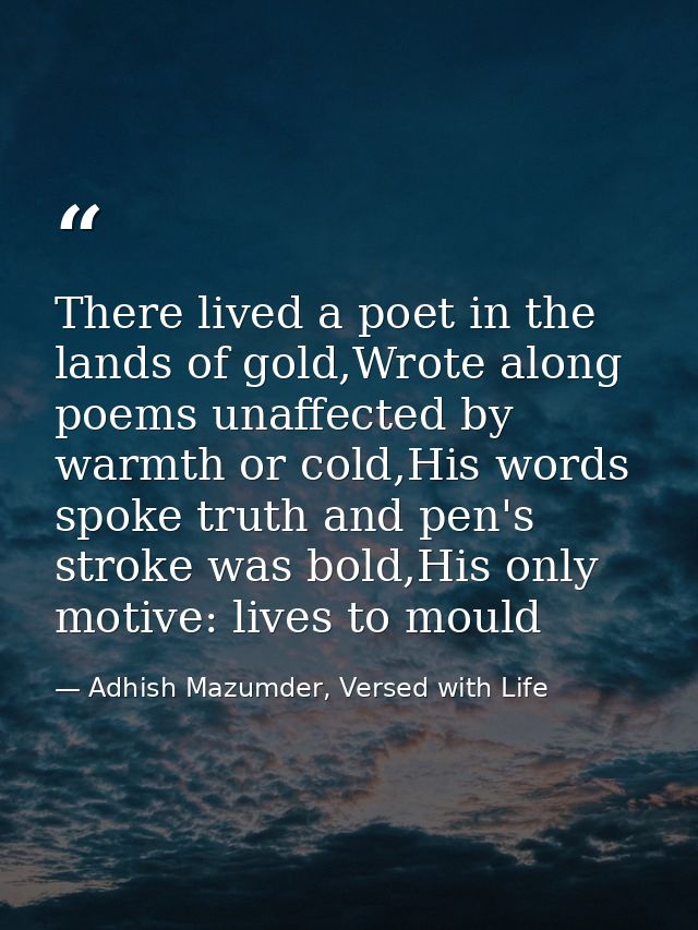 There lived a poet in the lands of gold,Wrote along poems unaffected by warmth or cold,His words spoke truth and pen's s — Adhish Mazumder, Versed with Life