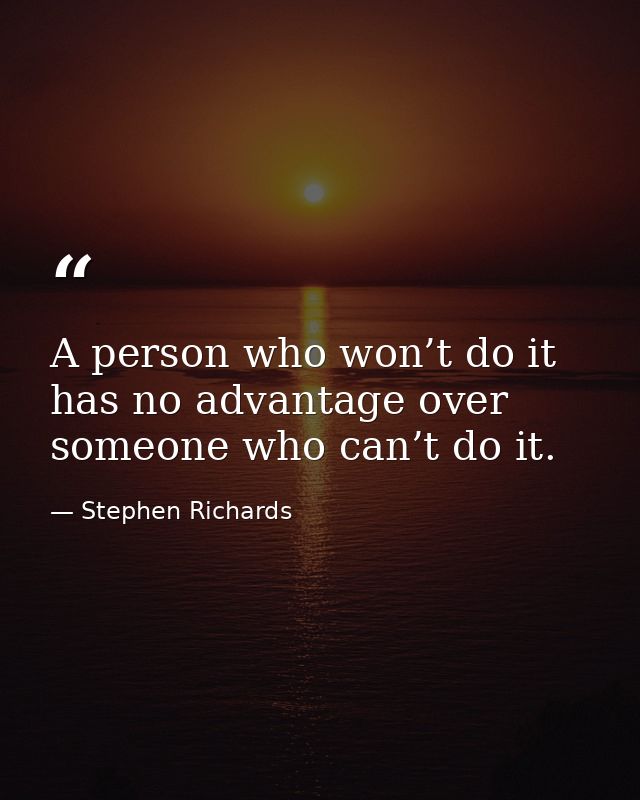 A person who won’t do it has no advantage over someone who can’t do it. — Stephen Richards