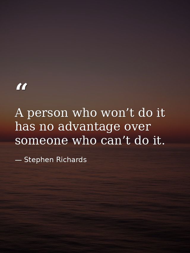 A person who won’t do it has no advantage over someone who can’t do it. — Stephen Richards