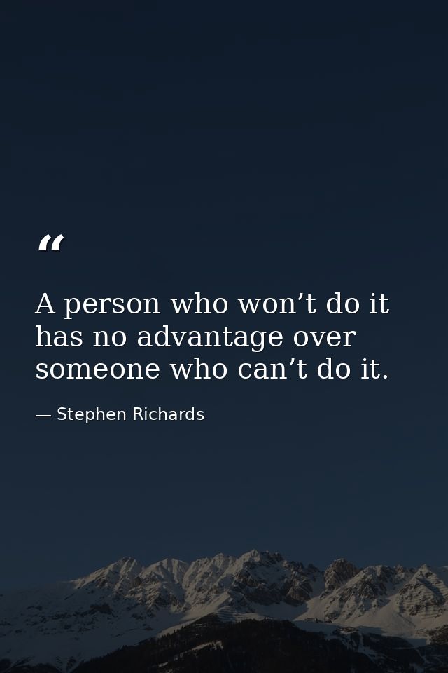 A person who won’t do it has no advantage over someone who can’t do it. — Stephen Richards