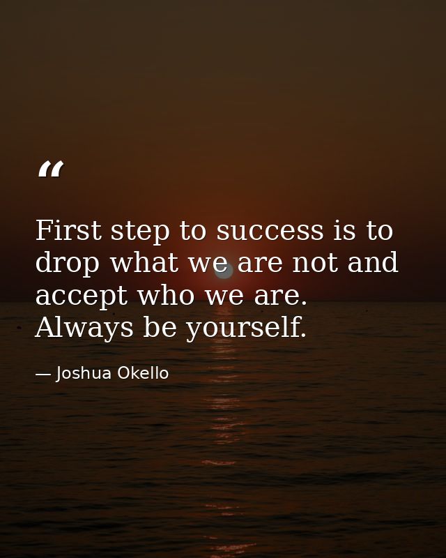 First step to success is to drop what we are not and accept who we are. Always be yourself. — Joshua Okello