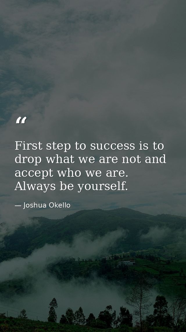 First step to success is to drop what we are not and accept who we are. Always be yourself. — Joshua Okello