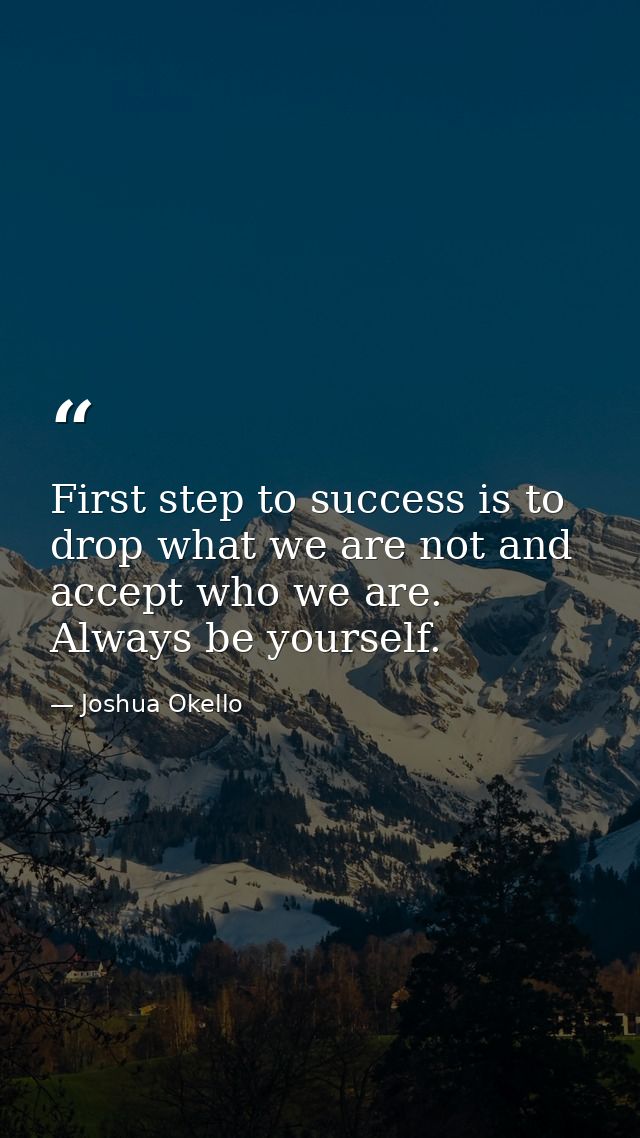 First step to success is to drop what we are not and accept who we are. Always be yourself. — Joshua Okello