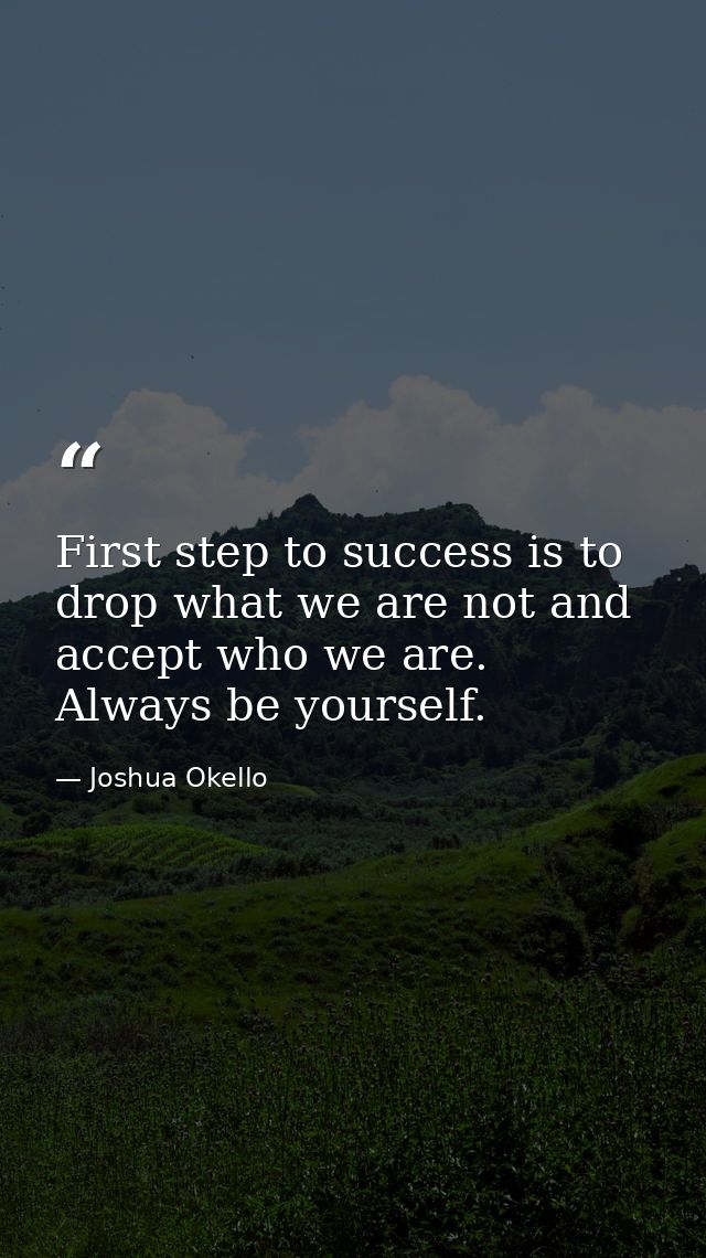 First step to success is to drop what we are not and accept who we are. Always be yourself. — Joshua Okello