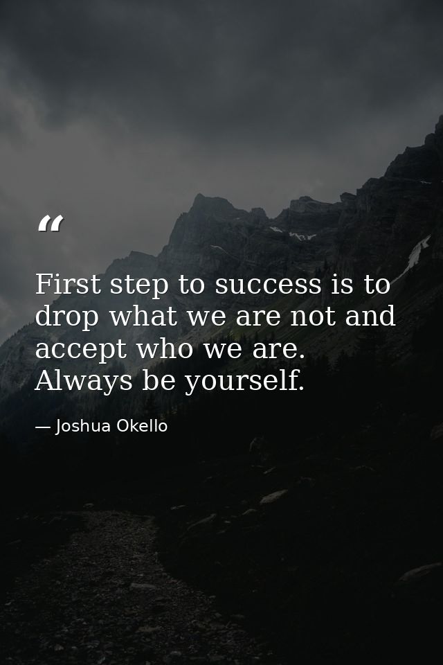 First step to success is to drop what we are not and accept who we are. Always be yourself. — Joshua Okello