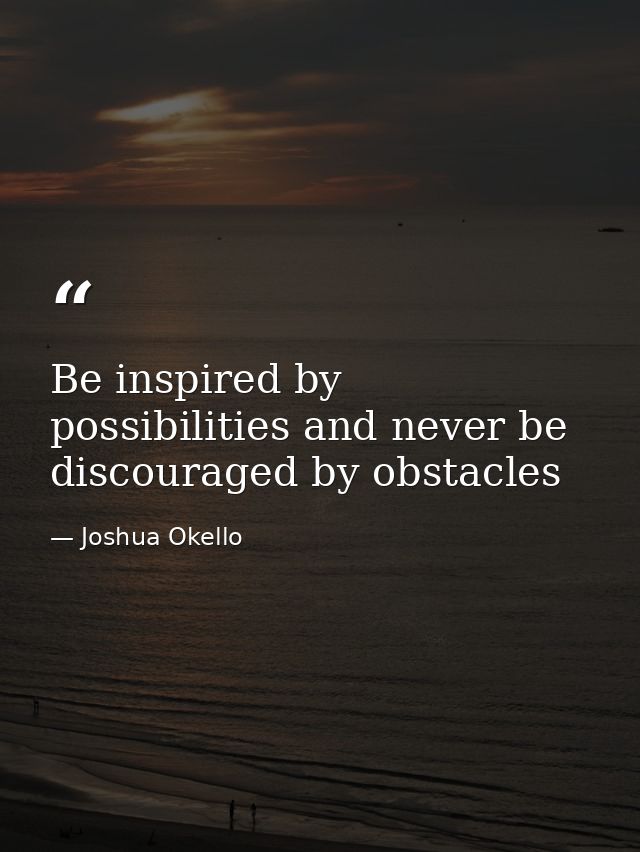 Be inspired by possibilities and never be discouraged by obstacles — Joshua Okello