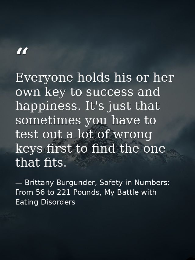 Everyone holds his or her own key to success and happiness. It's just that sometimes you have to test out a lot of wrong — Brittany Burgunder, Safety in Numbers: From 56 to 221 Pounds, My Battle with Eating Disorders