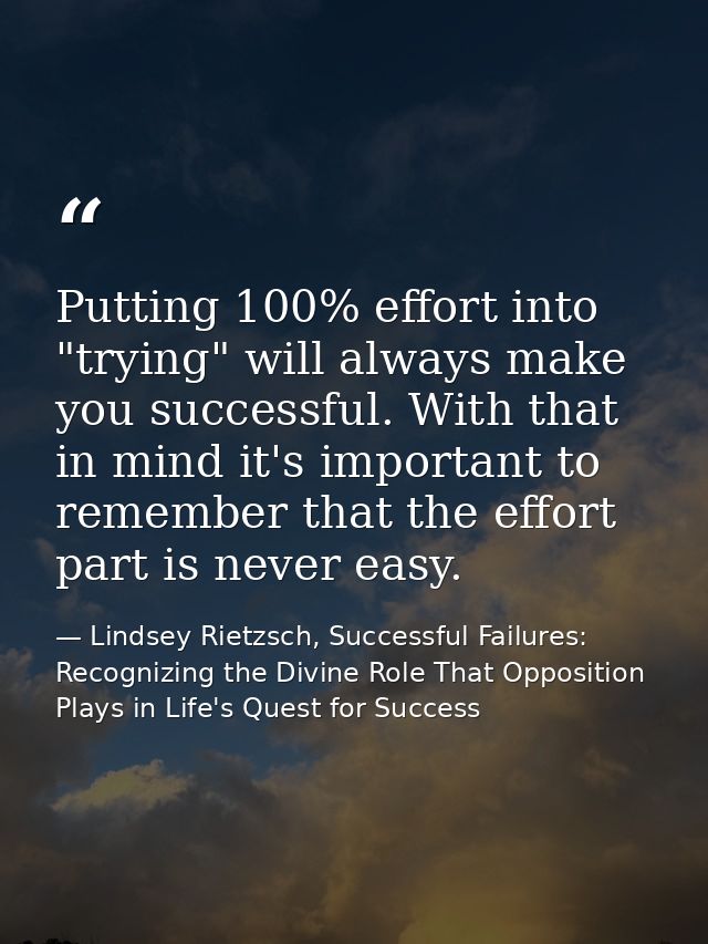 Putting 100% effort into "trying" will always make you successful. With that in mind it's important to remember that the — Lindsey Rietzsch, Successful Failures: Recognizing the Divine Role That Opposition Plays in Life's Quest for Success