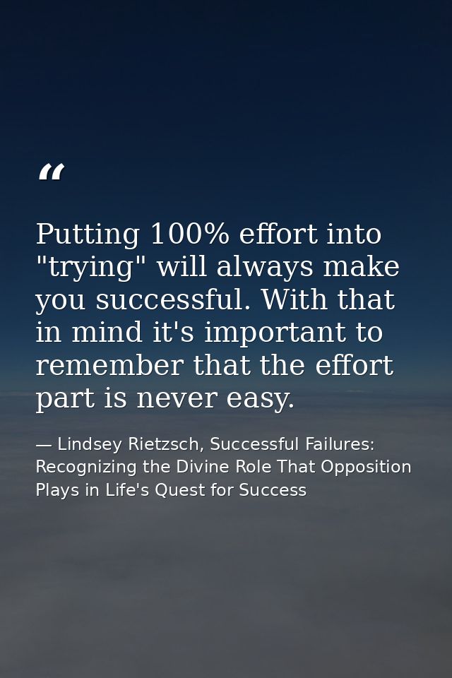 Putting 100% effort into "trying" will always make you successful. With that in mind it's important to remember that the — Lindsey Rietzsch, Successful Failures: Recognizing the Divine Role That Opposition Plays in Life's Quest for Success