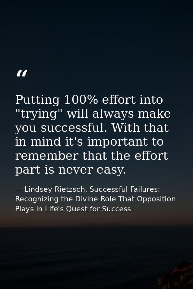 Putting 100% effort into "trying" will always make you successful. With that in mind it's important to remember that the — Lindsey Rietzsch, Successful Failures: Recognizing the Divine Role That Opposition Plays in Life's Quest for Success