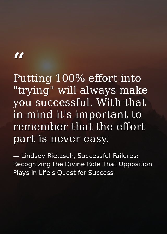 Putting 100% effort into "trying" will always make you successful. With that in mind it's important to remember that the — Lindsey Rietzsch, Successful Failures: Recognizing the Divine Role That Opposition Plays in Life's Quest for Success