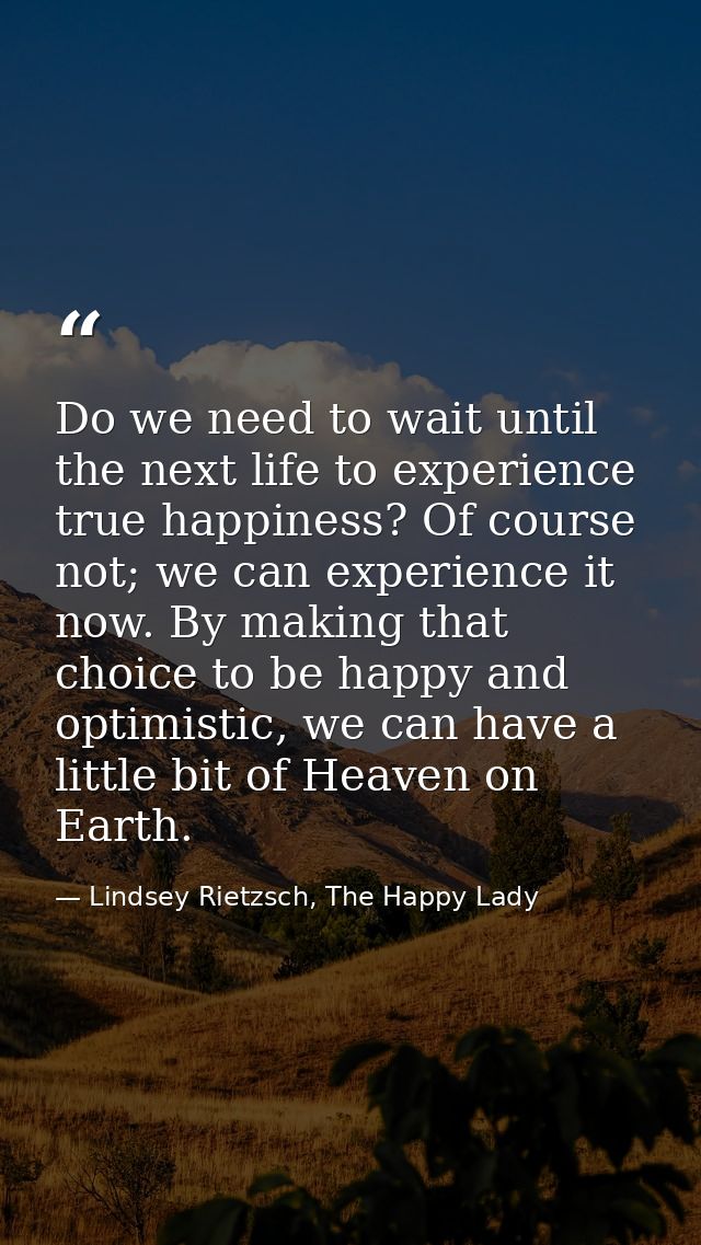 Do we need to wait until the next life to experience true happiness? Of course not; we can experience it now. By making  — Lindsey Rietzsch, The Happy Lady