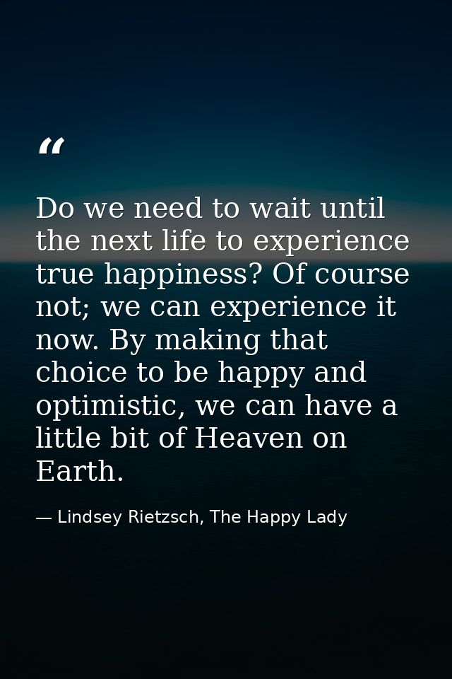 Do we need to wait until the next life to experience true happiness? Of course not; we can experience it now. By making  — Lindsey Rietzsch, The Happy Lady