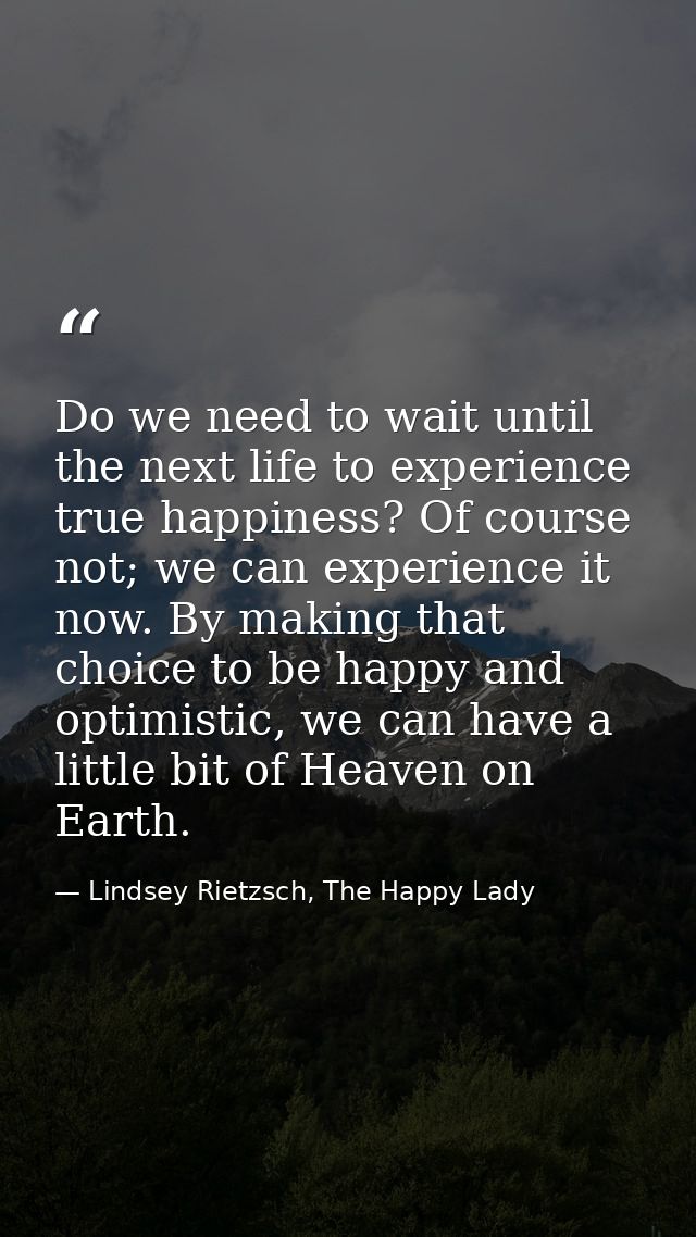 Do we need to wait until the next life to experience true happiness? Of course not; we can experience it now. By making  — Lindsey Rietzsch, The Happy Lady